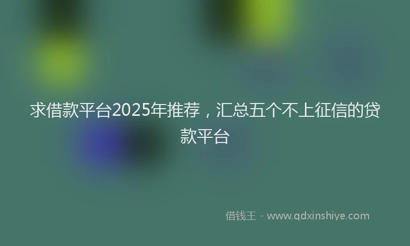 求借款平台2025年推荐，汇总五个不上征信的贷款平台