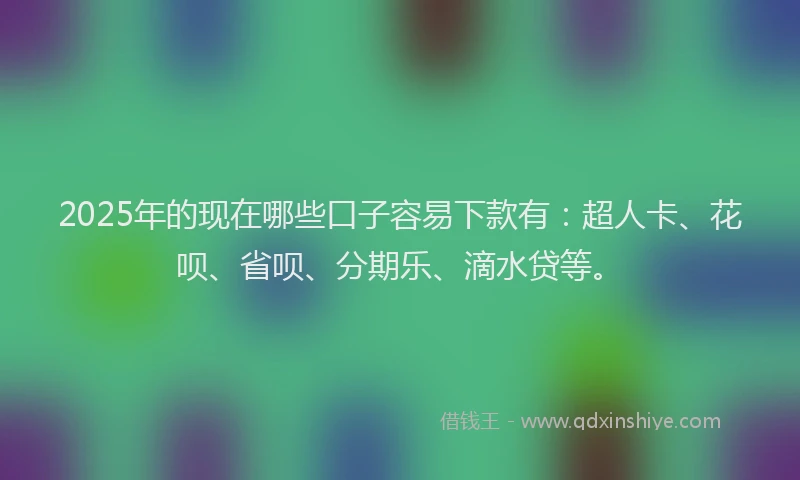 2025年的现在哪些口子容易下款有：超人卡、花呗、省呗、分期乐、滴水贷等。
