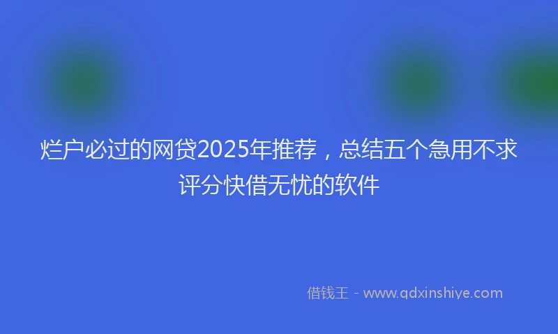 烂户必过的网贷2025年推荐，总结五个急用不求评分快借无忧的软件