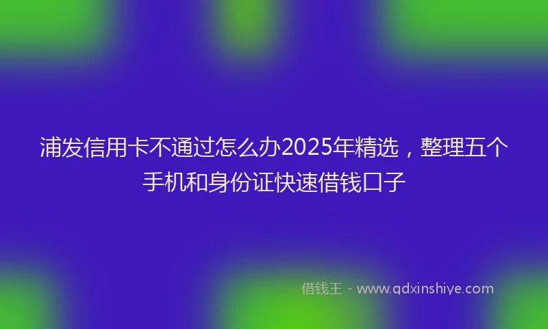 浦发信用卡不通过怎么办2025年精选，整理五个手机和身份证快速借钱口子