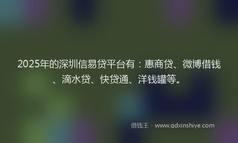 2025年的深圳信易贷平台有：惠商贷、微博借钱、滴水贷、快贷通、洋钱罐等。