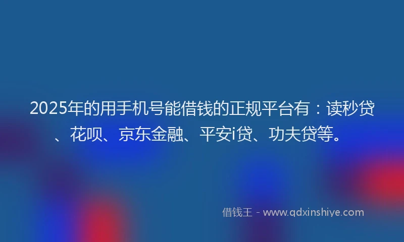 2025年的用手机号能借钱的正规平台有：读秒贷、花呗、京东金融、平安i贷、功夫贷等。