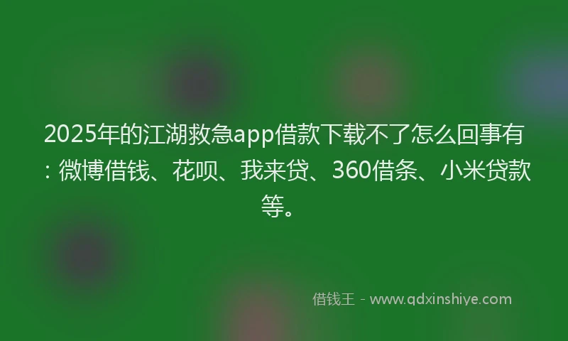 2025年的江湖救急app借款下载不了怎么回事有：微博借钱、花呗、我来贷、360借条、小米贷款等。