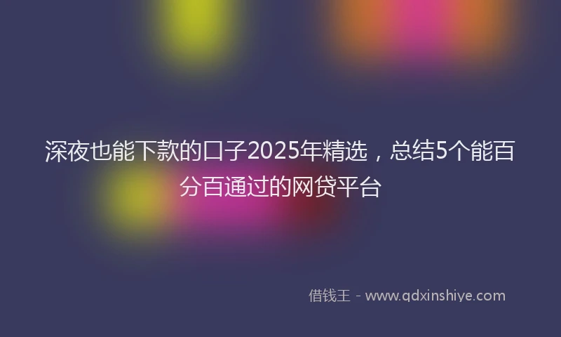 深夜也能下款的口子2025年精选，总结5个能百分百通过的网贷平台
