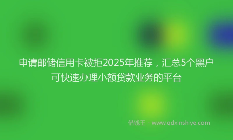 申请邮储信用卡被拒2025年推荐，汇总5个黑户可快速办理小额贷款业务的平台