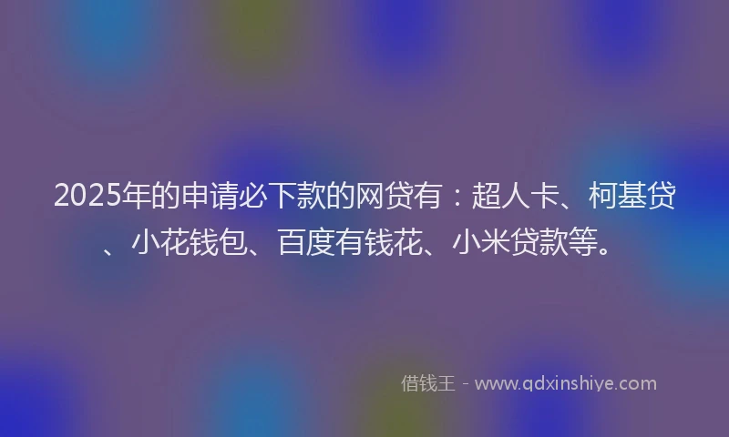 2025年的申请必下款的网贷有：超人卡、柯基贷、小花钱包、百度有钱花、小米贷款等。