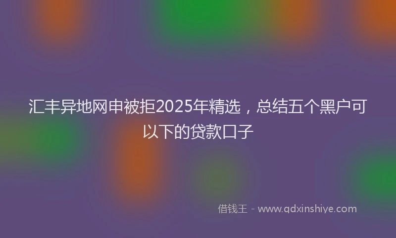 汇丰异地网申被拒2025年精选，总结五个黑户可以下的贷款口子