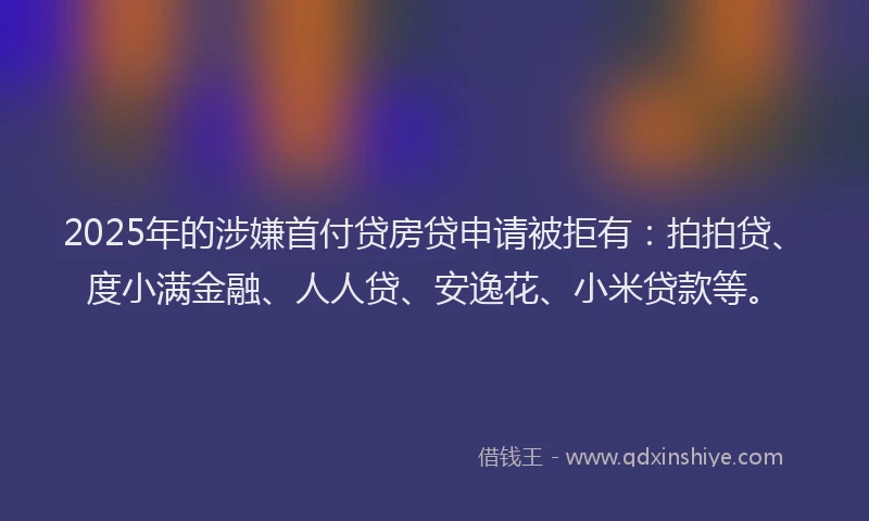 2025年的涉嫌首付贷房贷申请被拒有：拍拍贷、度小满金融、人人贷、安逸花、小米贷款等。
