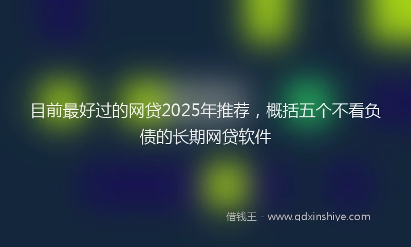 目前最好过的网贷2025年推荐，概括五个不看负债的长期网贷软件