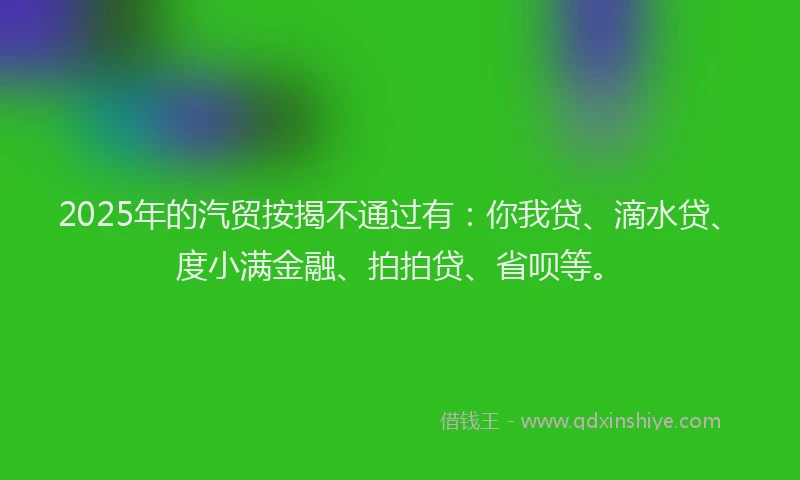 2025年的汽贸按揭不通过有：你我贷、滴水贷、度小满金融、拍拍贷、省呗等。