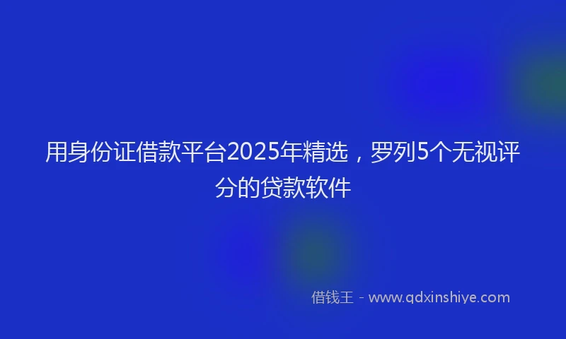 用身份证借款平台2025年精选，罗列5个无视评分的贷款软件