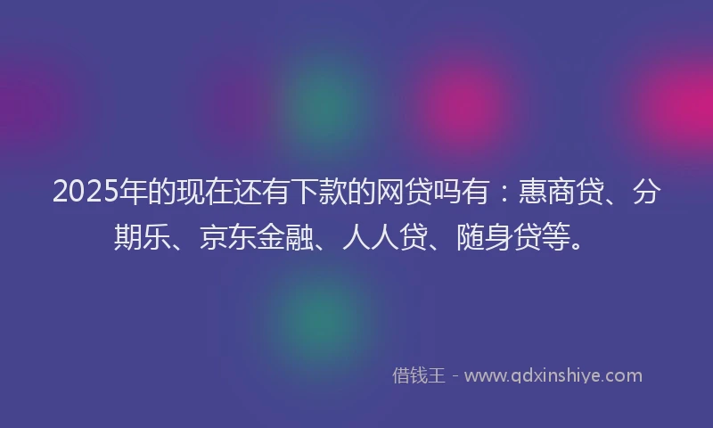 2025年的现在还有下款的网贷吗有：惠商贷、分期乐、京东金融、人人贷、随身贷等。