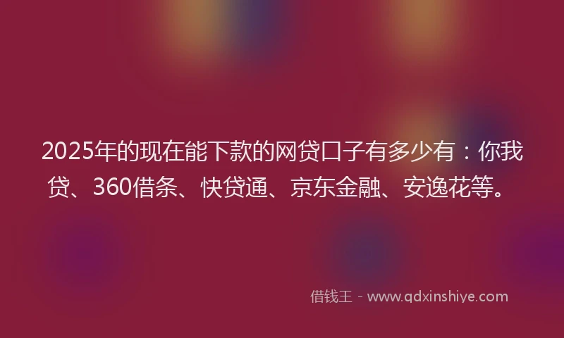 2025年的现在能下款的网贷口子有多少有：你我贷、360借条、快贷通、京东金融、安逸花等。