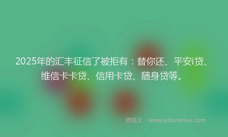 2025年的汇丰征信了被拒有：替你还、平安i贷、维信卡卡贷、信用卡贷、随身贷等。