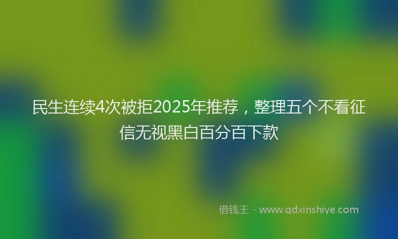 民生连续4次被拒2025年推荐，整理五个不看征信无视黑白百分百下款