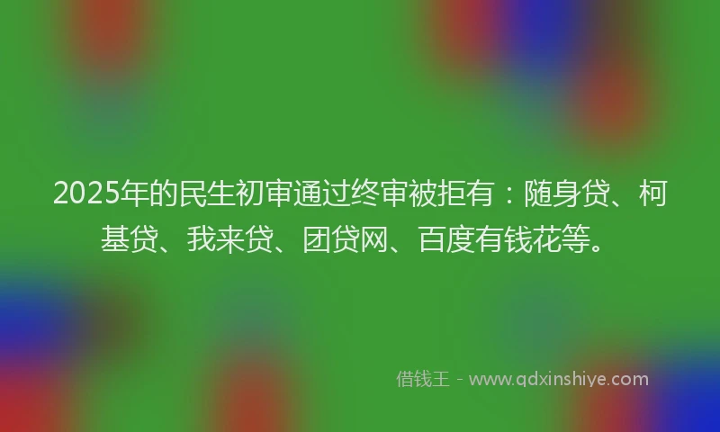 2025年的民生初审通过终审被拒有：随身贷、柯基贷、我来贷、团贷网、百度有钱花等。
