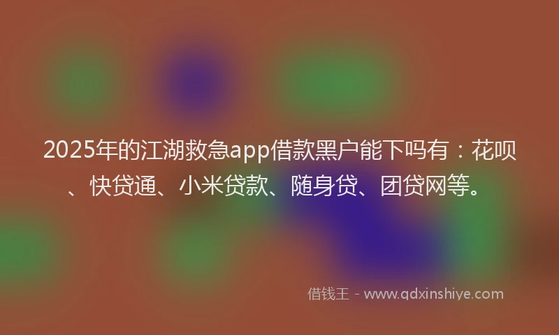 2025年的江湖救急app借款黑户能下吗有：花呗、快贷通、小米贷款、随身贷、团贷网等。