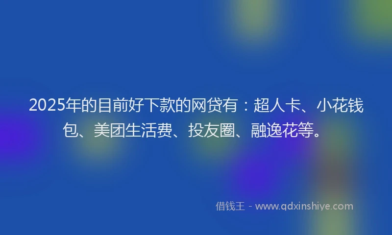 2025年的目前好下款的网贷有：超人卡、小花钱包、美团生活费、投友圈、融逸花等。