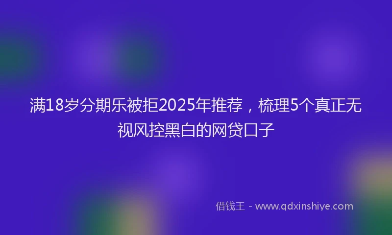 满18岁分期乐被拒2025年推荐，梳理5个真正无视风控黑白的网贷口子