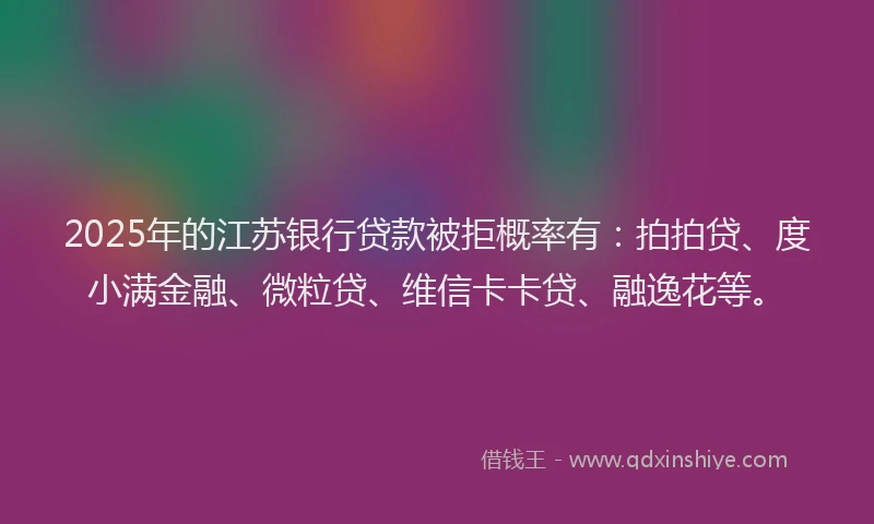 2025年的江苏银行贷款被拒概率有：拍拍贷、度小满金融、微粒贷、维信卡卡贷、融逸花等。