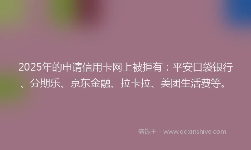 2025年的申请信用卡网上被拒有：平安口袋银行、分期乐、京东金融、拉卡拉、美团生活费等。