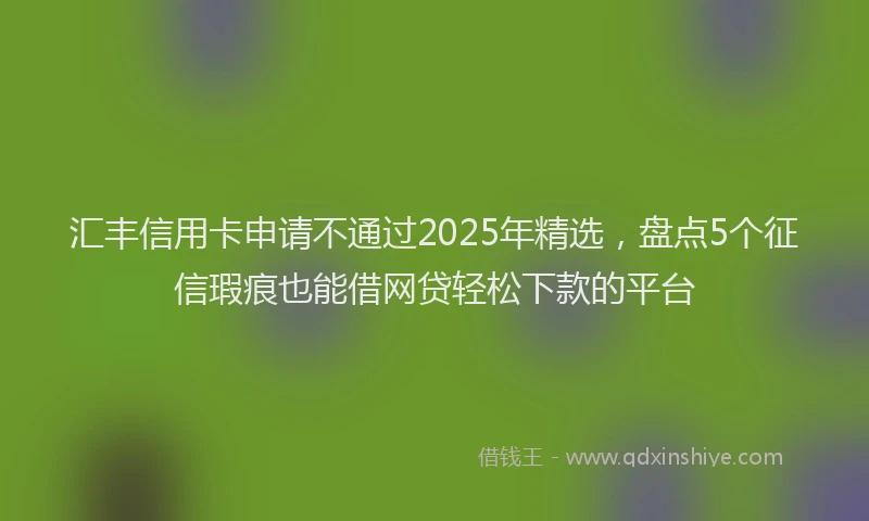 汇丰信用卡申请不通过2025年精选，盘点5个征信瑕疵也能借网贷轻松下款的平台