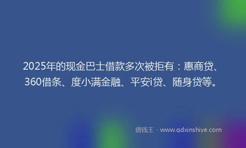 2025年的现金巴士借款多次被拒有：惠商贷、360借条、度小满金融、平安i贷、随身贷等。