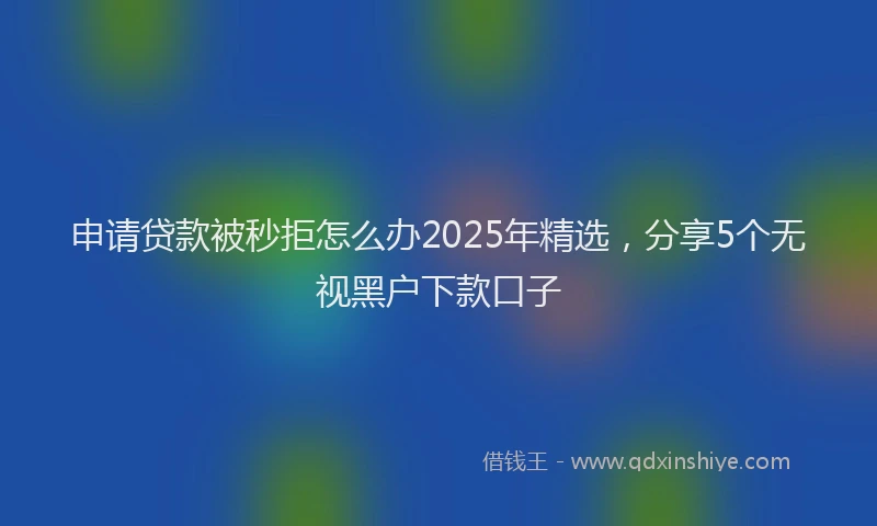 申请贷款被秒拒怎么办2025年精选，分享5个无视黑户下款口子