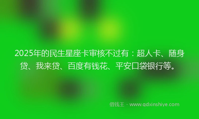 2025年的民生星座卡审核不过有：超人卡、随身贷、我来贷、百度有钱花、平安口袋银行等。