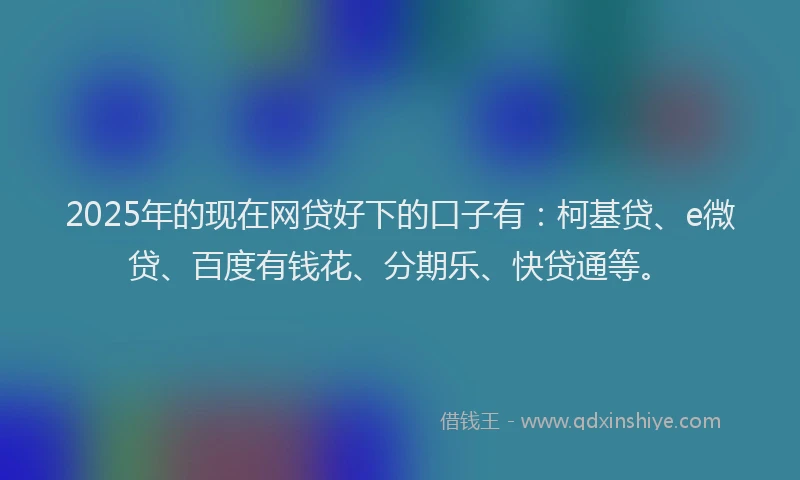 2025年的现在网贷好下的口子有：柯基贷、e微贷、百度有钱花、分期乐、快贷通等。