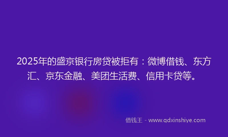 2025年的盛京银行房贷被拒有：微博借钱、东方汇、京东金融、美团生活费、信用卡贷等。