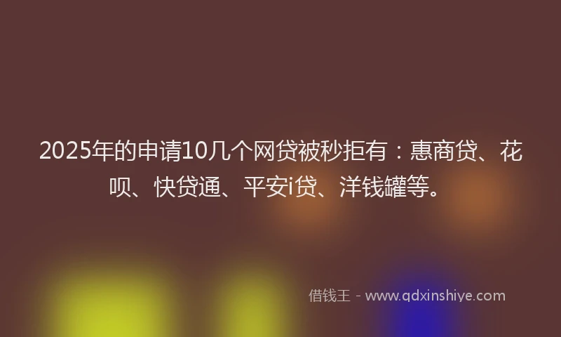 2025年的申请10几个网贷被秒拒有：惠商贷、花呗、快贷通、平安i贷、洋钱罐等。
