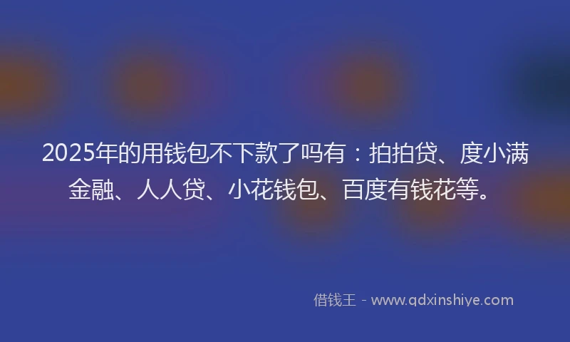 2025年的用钱包不下款了吗有：拍拍贷、度小满金融、人人贷、小花钱包、百度有钱花等。