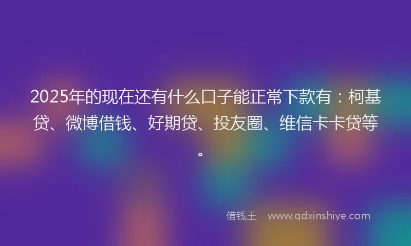 2025年的现在还有什么口子能正常下款有：柯基贷、微博借钱、好期贷、投友圈、维信卡卡贷等。