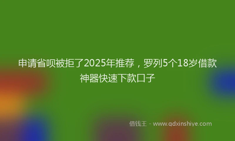申请省呗被拒了2025年推荐，罗列5个18岁借款神器快速下款口子