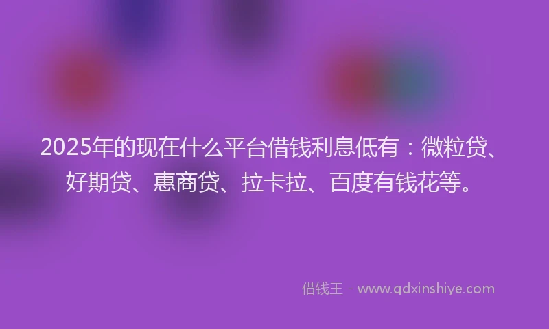 2025年的现在什么平台借钱利息低有：微粒贷、好期贷、惠商贷、拉卡拉、百度有钱花等。