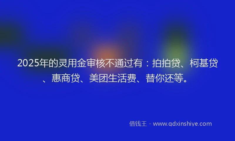 2025年的灵用金审核不通过有：拍拍贷、柯基贷、惠商贷、美团生活费、替你还等。