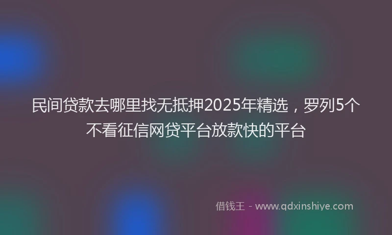 民间贷款去哪里找无抵押2025年精选，罗列5个不看征信网贷平台放款快的平台