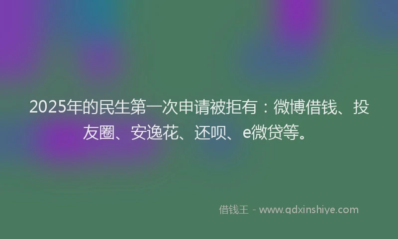 2025年的民生第一次申请被拒有：微博借钱、投友圈、安逸花、还呗、e微贷等。