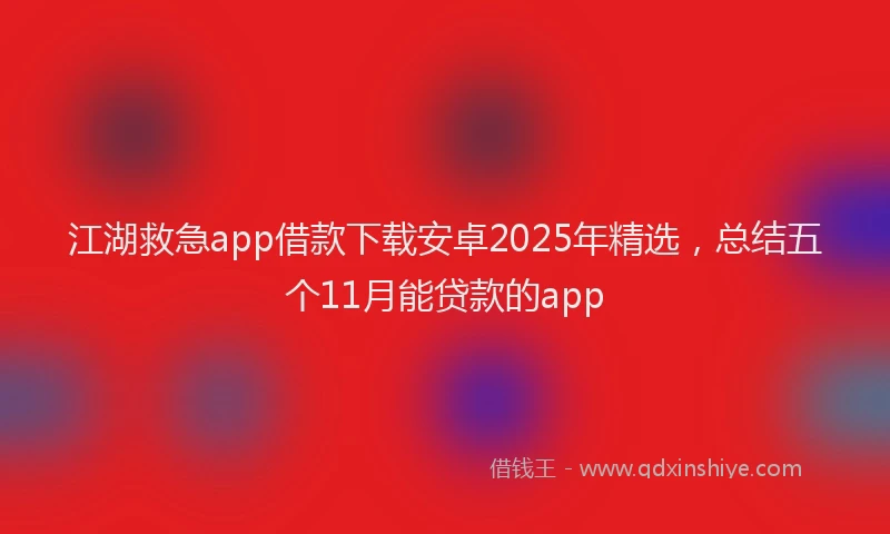 江湖救急app借款下载安卓2025年精选，总结五个11月能贷款的app