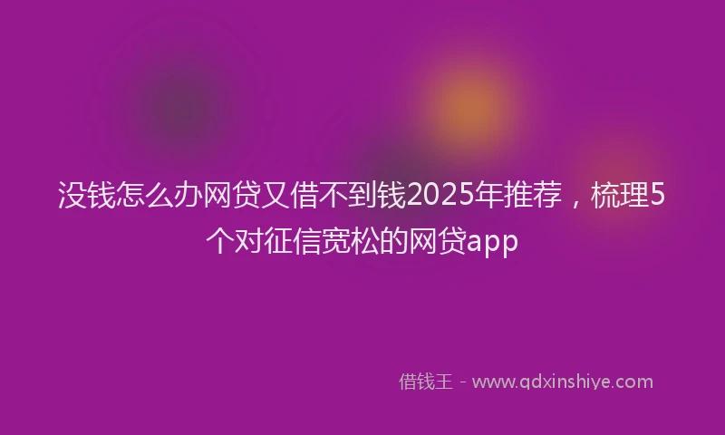 没钱怎么办网贷又借不到钱2025年推荐，梳理5个对征信宽松的网贷app