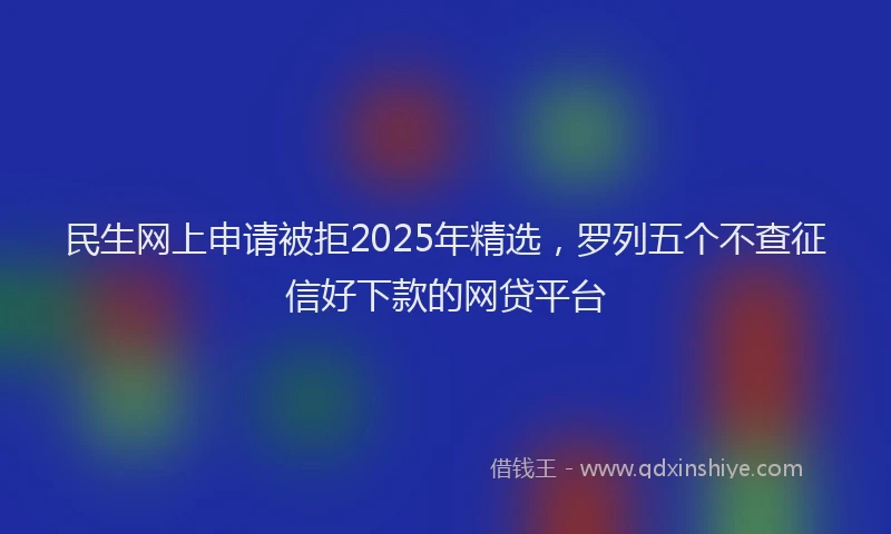 民生网上申请被拒2025年精选，罗列五个不查征信好下款的网贷平台