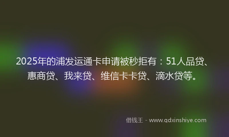 2025年的浦发运通卡申请被秒拒有：51人品贷、惠商贷、我来贷、维信卡卡贷、滴水贷等。