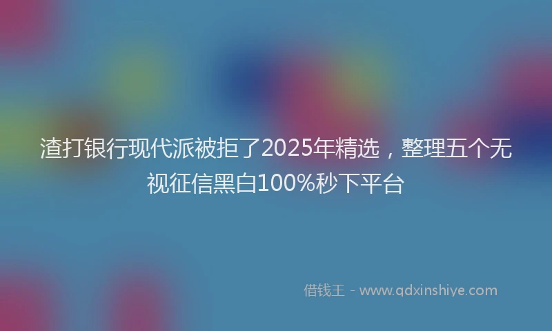 渣打银行现代派被拒了2025年精选，整理五个无视征信黑白100%秒下平台
