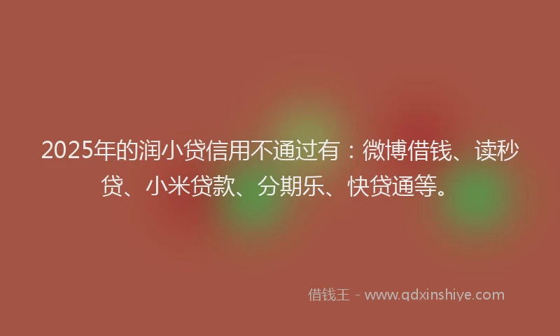 2025年的润小贷信用不通过有：微博借钱、读秒贷、小米贷款、分期乐、快贷通等。