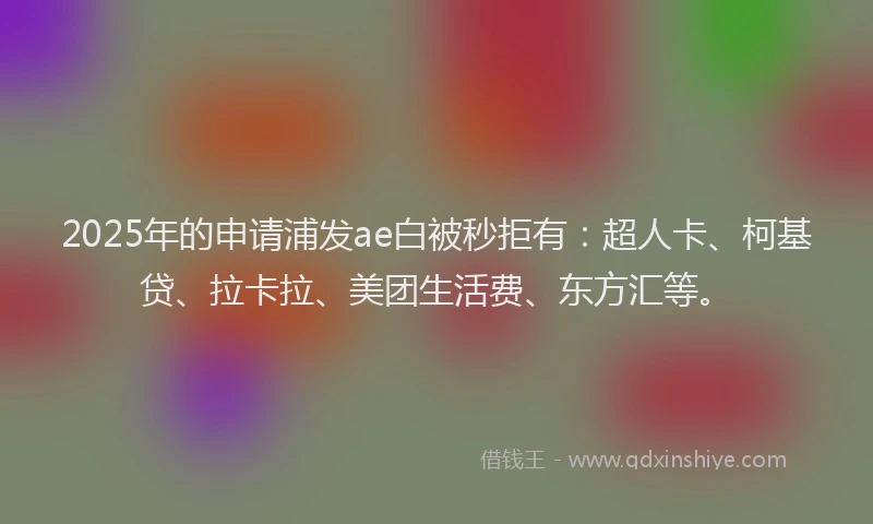 2025年的申请浦发ae白被秒拒有：超人卡、柯基贷、拉卡拉、美团生活费、东方汇等。