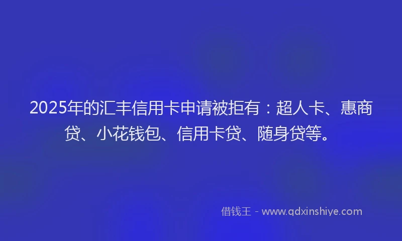 2025年的汇丰信用卡申请被拒有：超人卡、惠商贷、小花钱包、信用卡贷、随身贷等。