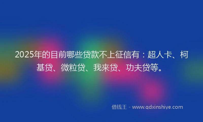 2025年的目前哪些贷款不上征信有：超人卡、柯基贷、微粒贷、我来贷、功夫贷等。
