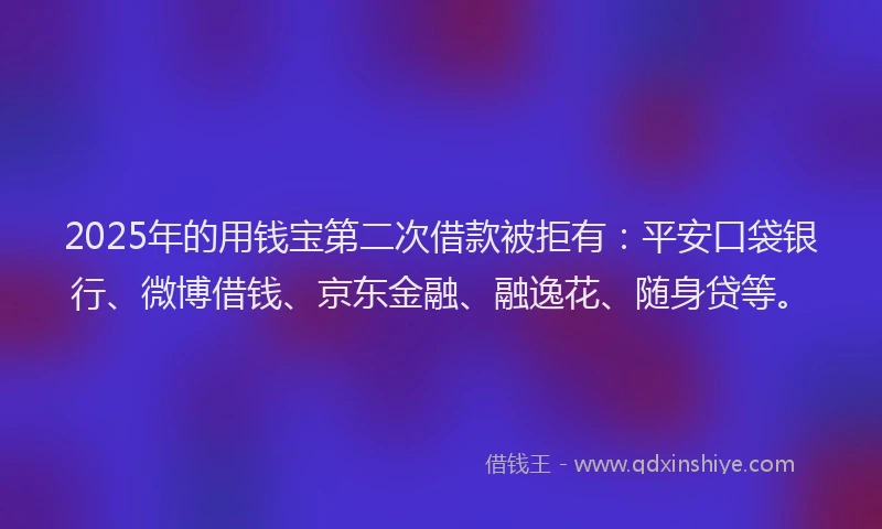2025年的用钱宝第二次借款被拒有：平安口袋银行、微博借钱、京东金融、融逸花、随身贷等。