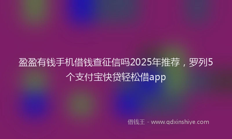 盈盈有钱手机借钱查征信吗2025年推荐，罗列5个支付宝快贷轻松借app